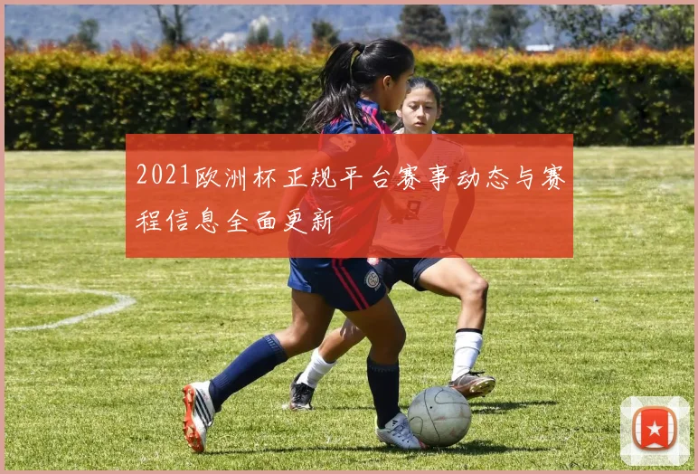 2021欧洲杯正规平台赛事动态与赛程信息全面更新