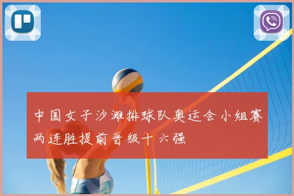中国女子沙滩排球队奥运会小组赛两连胜提前晋级十六强