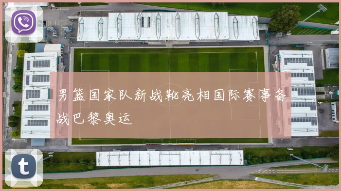 男篮国家队新战靴亮相国际赛事备战巴黎奥运