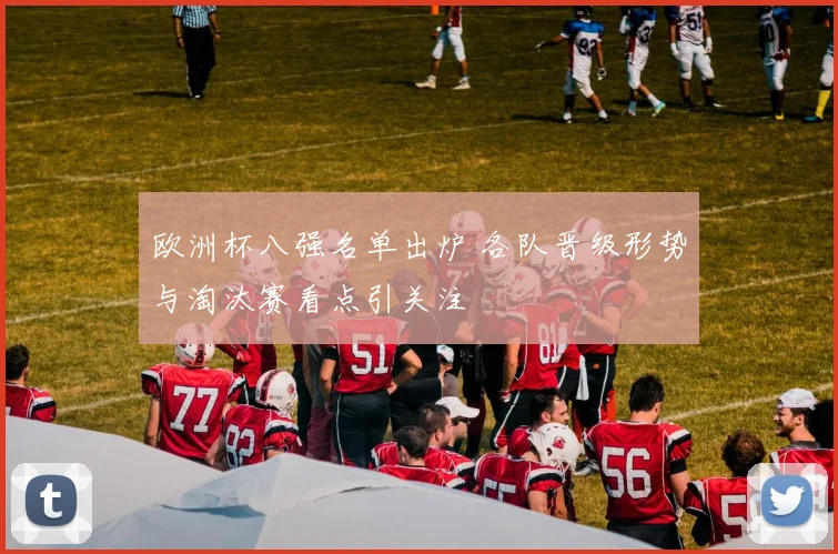 欧洲杯八强名单出炉 各队晋级形势与淘汰赛看点引关注