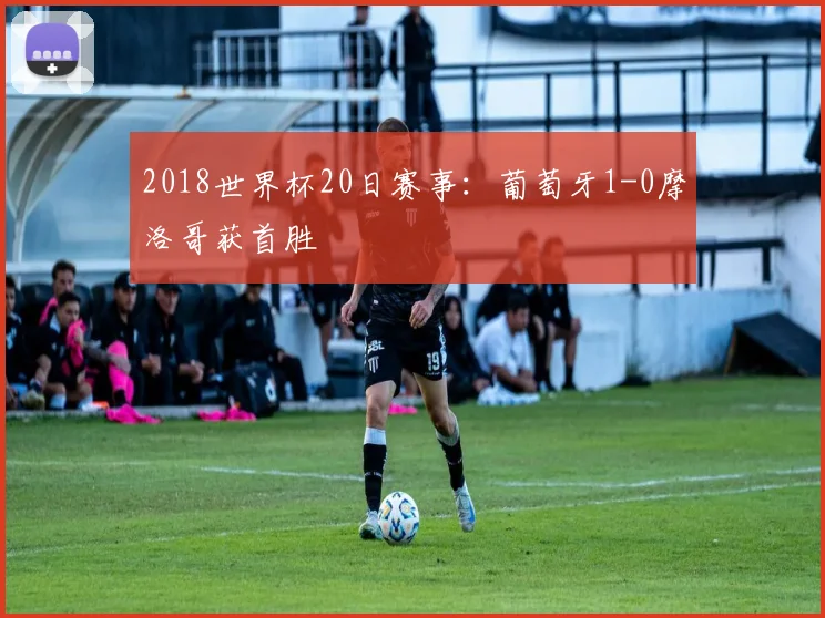 2018世界杯20日赛事:葡萄牙1-0摩洛哥获首胜