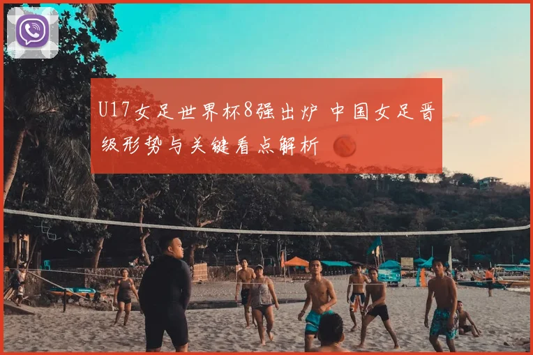 U17女足世界杯8强出炉 中国女足晋级形势与关键看点解析
