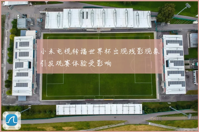 小米电视转播世界杯出现残影现象引发观赛体验受影响