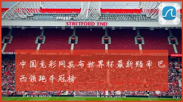 中国竞彩网发布世界杯最新赔率 巴西领跑夺冠榜