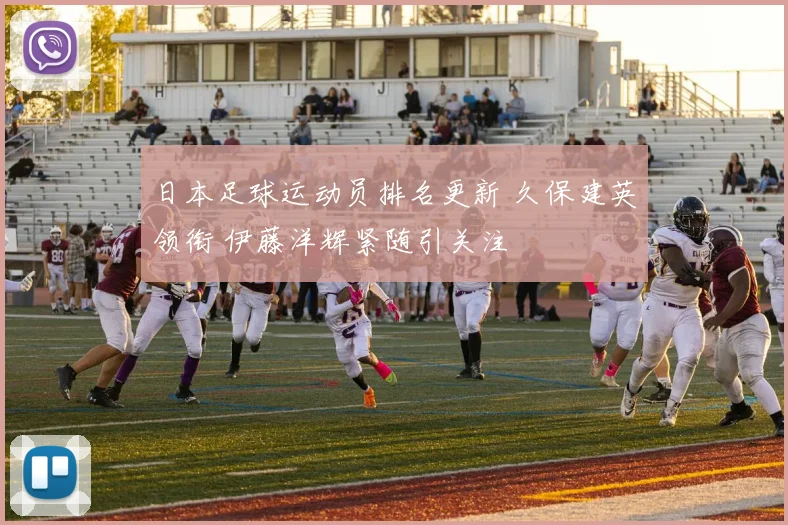 日本足球运动员排名更新 久保建英领衔 伊藤洋辉紧随引关注