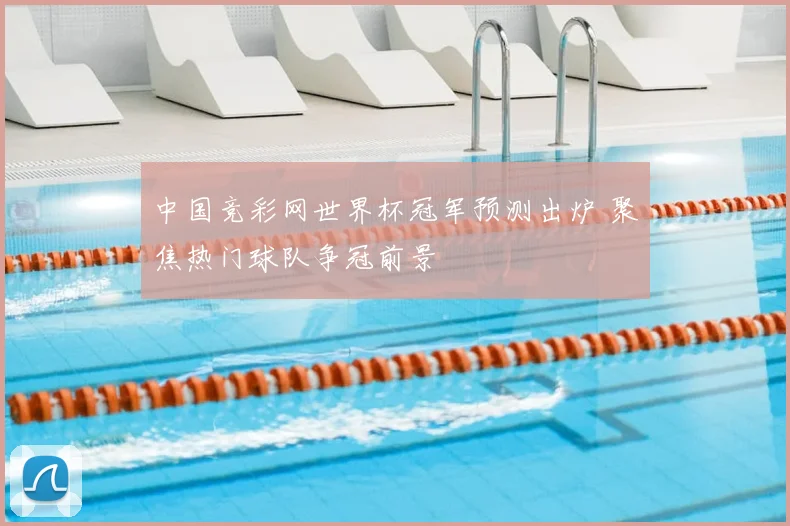 中国竞彩网世界杯冠军预测出炉 聚焦热门球队争冠前景