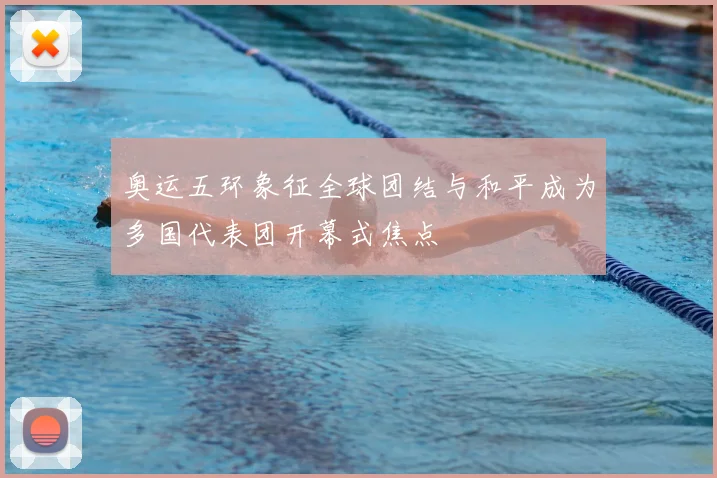 奥运五环象征全球团结与和平成为多国代表团开幕式焦点
