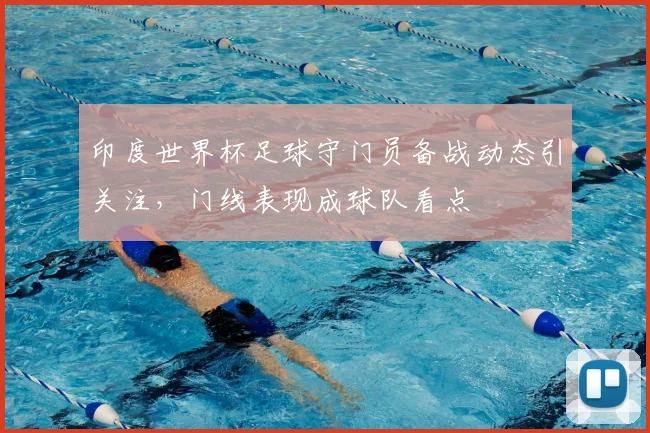 印度世界杯足球守门员备战动态引关注,门线表现成球队看点