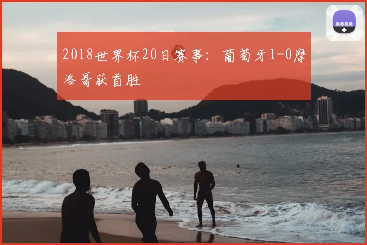 2018世界杯20日赛事:葡萄牙1-0摩洛哥获首胜