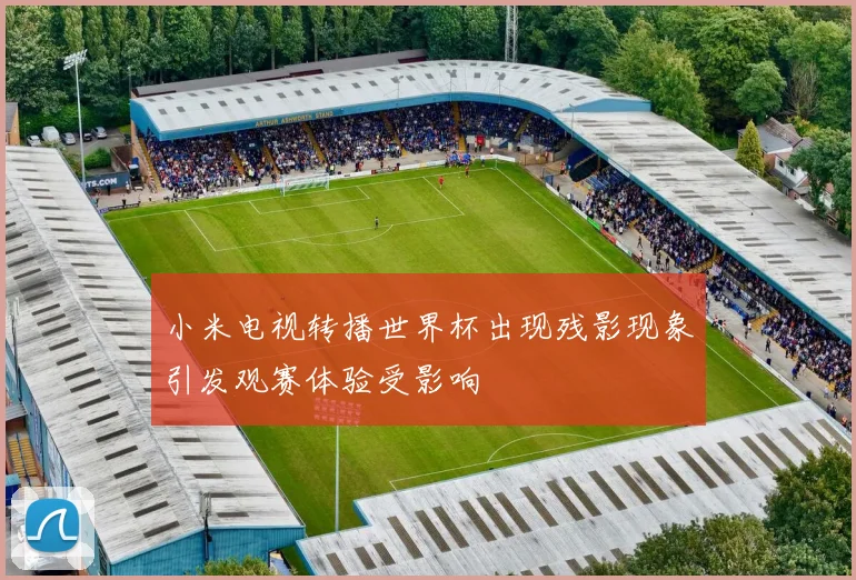 小米电视转播世界杯出现残影现象引发观赛体验受影响