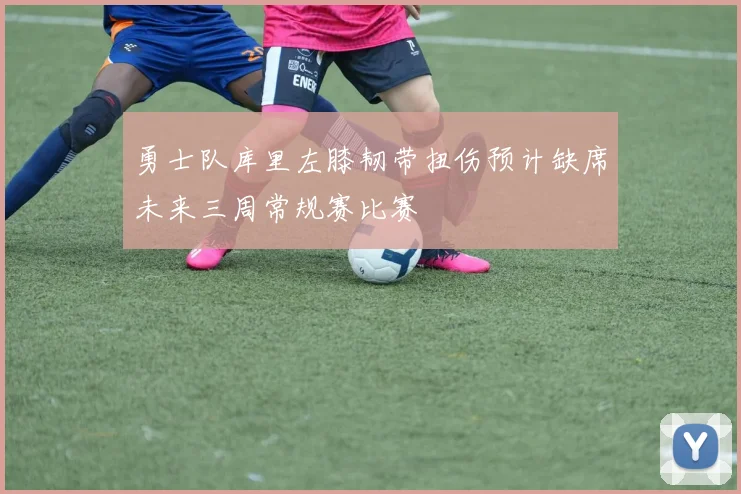 勇士队库里左膝韧带扭伤预计缺席未来三周常规赛比赛