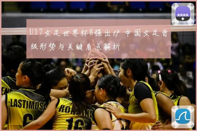 U17女足世界杯8强出炉 中国女足晋级形势与关键看点解析