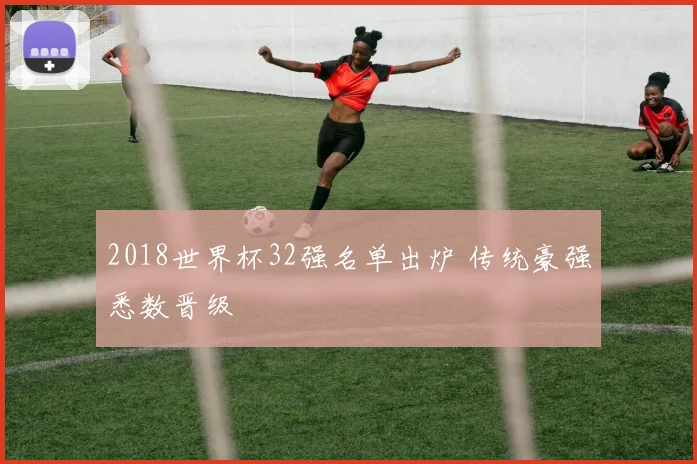 2018世界杯32强名单出炉 传统豪强悉数晋级