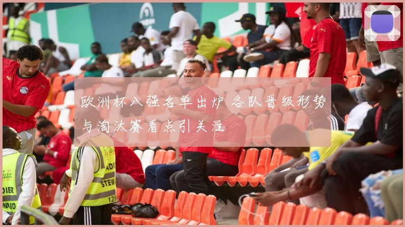 欧洲杯八强名单出炉 各队晋级形势与淘汰赛看点引关注