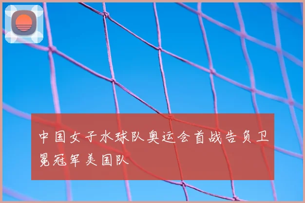 中国女子水球队奥运会首战告负卫冕冠军美国队