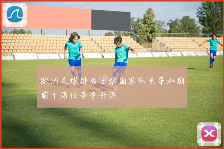 欧洲足球排名出炉国家队竞争加剧前十席位争夺升温