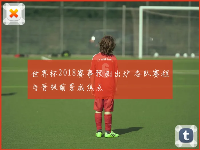 世界杯2018赛事预测出炉 各队赛程与晋级前景成焦点