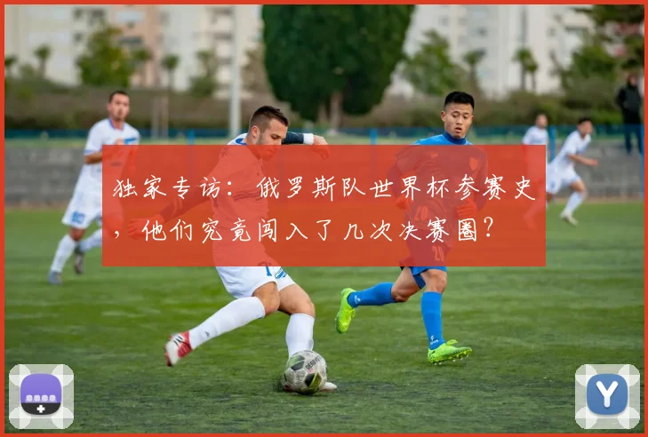 独家专访：俄罗斯队世界杯参赛史，他们究竟闯入了几次决赛圈？